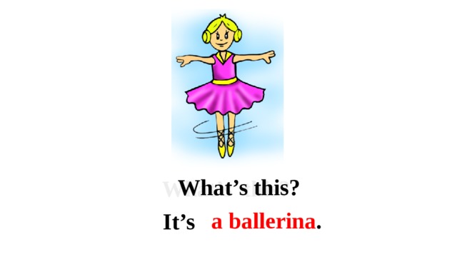 What’s this? What’s this?  a ballerina . It’s 