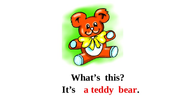 What’s this? It’s a teddy bear . 