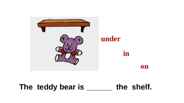 under in on The teddy bear is ______ the shelf. 