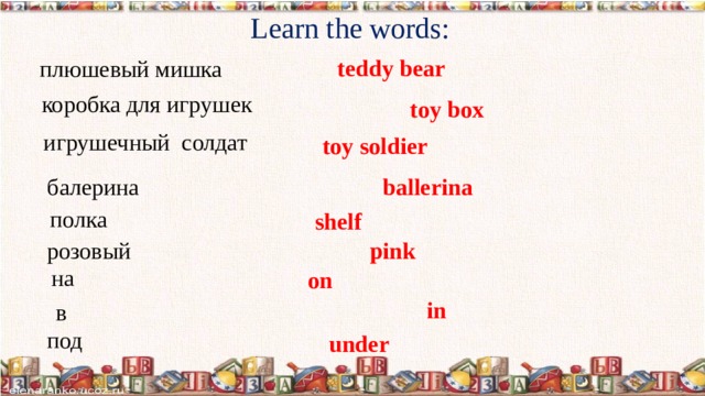 Learn the words: teddy bear плюшевый мишка коробка для игрушек toy box игрушечный солдат toy soldier ballerina балерина полка shelf  pink  розовый на on  in  в под under  