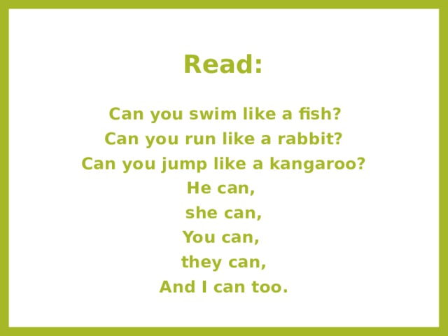 Read:   Can you swim like a fish? Can you run like a rabbit? Can you jump like a kangaroo? He can, she can, You can, they can, And I can too. 