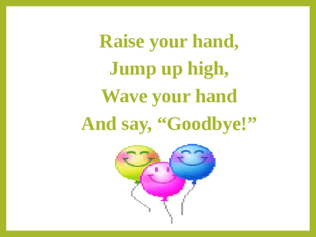 Raise your hand, Jump up high, Wave your hand And say, “Goodbye!” 