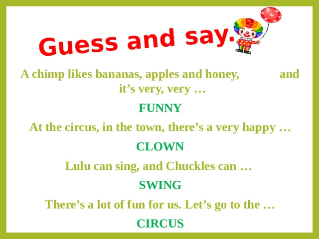 Guess and say. A chimp likes bananas, apples and honey, and it’s very, very … FUNNY At the circus, in the town, there’s a very happy … CLOWN Lulu can sing, and Chuckles can … SWING There’s a lot of fun for us. Let’s go to the … CIRCUS 