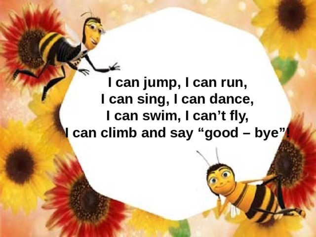 I can jump, I can run, I can sing, I can dance, I can swim, I can’t fly, I can climb and say “good – bye”! 