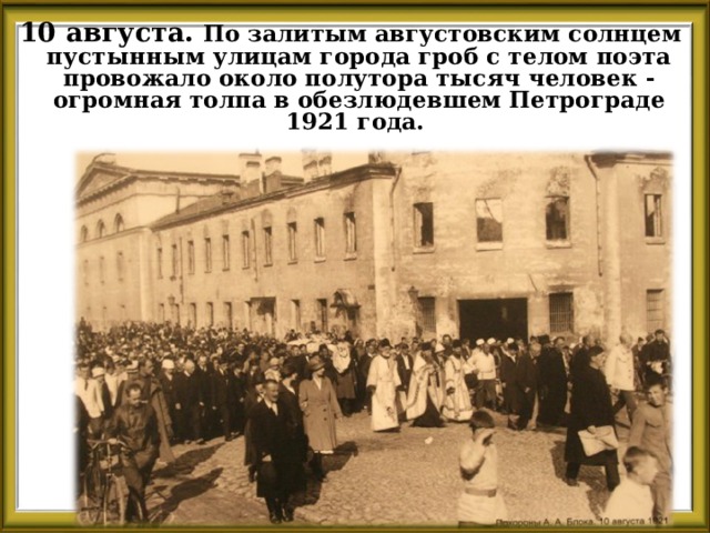 10 августа. По залитым августовским солнцем пустынным улицам города гроб с телом поэта провожало около полутора тысяч человек - огромная толпа в обезлюдевшем Петрограде 1921 года. 