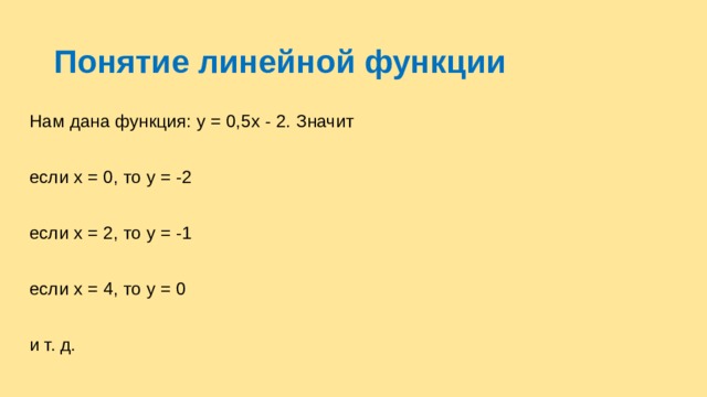 Понятие линейной функции Нам дана функция: у = 0,5х - 2. Значит если х = 0, то у = -2 если х = 2, то у = -1 если х = 4, то у = 0 и т. д. 