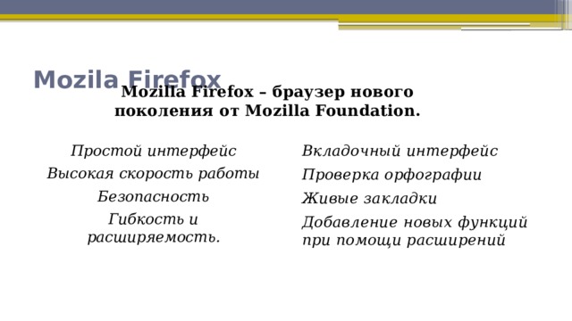 Mozila Firefox Mozilla Firefox – браузер нового поколения от Mozilla Foundation. Простой интерфейс Вкладочный интерфейс Высокая скорость работы Проверка орфографии Безопасность Живые закладки Гибкость и расширяемость. Добавление новых функций при помощи расширений 