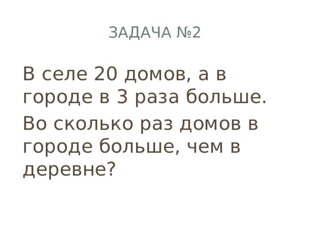 Задача №2 В селе 20 домов, а в городе в 3 раза больше. Во сколько раз домов в городе больше, чем в деревне? 