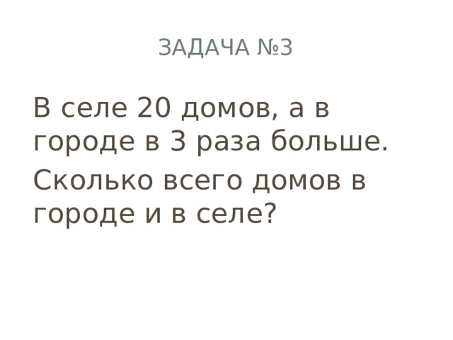 Задача №3 В селе 20 домов, а в городе в 3 раза больше. Сколько всего домов в городе и в селе? 