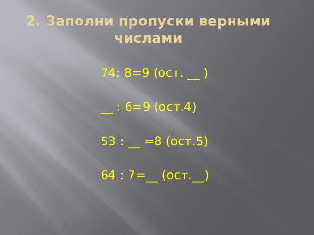 2. Заполни пропуски верными числами 74: 8=9 (ост. __ ) __ : 6=9 (ост.4) 53 : __ =8 (ост.5) 64 : 7=__ (ост.__) 
