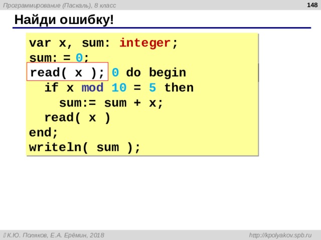  Найди ошибку! var x, sum: integer ; sum:  =  0 ; read(  x ); read(  x ); while  x   0 do begin  if  x mod 10 = 5  then  sum:= sum + x;  read( x ) end; writeln( sum ); 