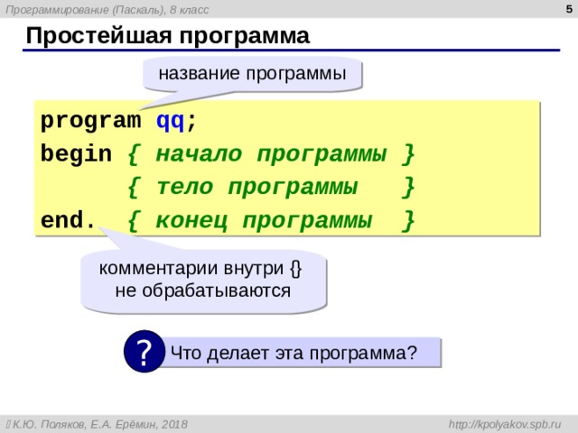  Простейшая программа название программы program  qq ; begin  { начало программы }   { тело программы } end.   { конец программы } комментарии внутри {}   не обрабатываются ?  Что делает эта программа ? 