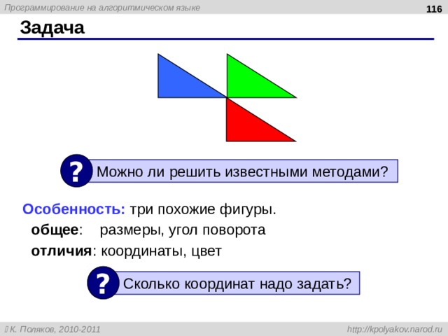  Задача ? Можно ли решить известными методами ? Особенность: три похожие фигуры. общее : размеры, угол поворота отличия : координаты, цвет общее : размеры, угол поворота отличия : координаты, цвет ? Сколько координат надо задать ? 116 