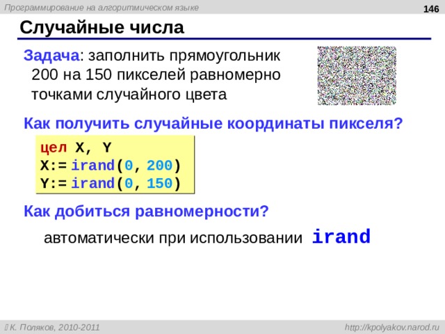  Случайные числа Задача : заполнить прямоугольник  200 на 150 пикселей равномерно  точками случайного цвета Как получить случайные координаты пикселя? Как добиться равномерности?  автоматически при использовании  irand цел X, Y X:=  ira nd ( 0 ,  200 ) Y:=  ir a nd ( 0 ,  1 5 0 )  
