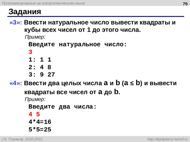 Задания «3»: Ввести натуральное число вывести квадраты и кубы всех чисел от 1 до этого числа.  Пример:   Введите натуральное число:   3   1: 1 1  2: 4 8   3: 9 27 «4»: Ввести два целых числа  a  и b  ( a  ≤  b )  и вывести квадраты все чисел от a до b .  Пример:   Введите два числа:   4 5   4*4=16  5*5=25  