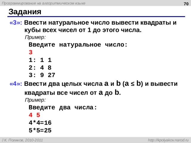  Задания «3»: Ввести натуральное число вывести квадраты и кубы всех чисел от 1 до этого числа. Пример: Введите натуральное число: 3 1: 1 1 2: 4 8 3: 9 27 «4»: Ввести два целых числа a и b ( a ≤ b ) и вывести квадраты все чисел от a до b . Пример: Введите два числа: 4 5 4*4=16 5*5=25 