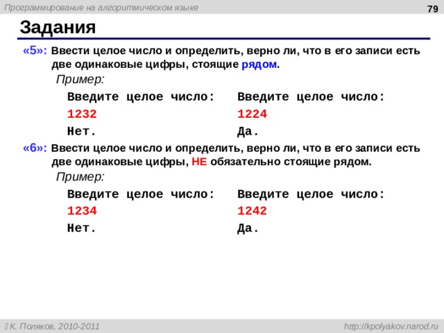  Задания «5»: Ввести целое число и определить, верно ли, что в его записи есть две одинаковые цифры , стоящие рядом . Пример: Введите целое число: Введите целое число: 1232 1224 Нет. Да. «6»: Ввести целое число и определить, верно ли, что в его записи есть две одинаковые цифры , НЕ обязательно стоящие рядом. Пример: Введите целое число: Введите целое число: 1234 1242 Нет. Да. 