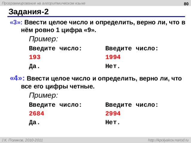  Задания -2 «3»: Ввести целое число и определить, верно ли, что в нём ровно 1 цифра «9».  Пример:   Введите число:   Введите число:   193     1994   Да.     Нет. «4»: Ввести целое число и определить, верно ли, что все его цифры четные.  Пример:   Введите число:   Введите число:   2684     2994   Да.     Нет.  