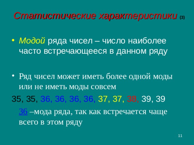 Статистические характеристики (3) Модой ряда чисел – число наиболее часто встречающееся в данном ряду Ряд чисел может иметь более одной моды или не иметь моды совсем 35, 35,  36, 36, 36, 36, 37, 37, 38,  39, 39  36  –мода ряда, так как встречается чаще всего в этом ряду  