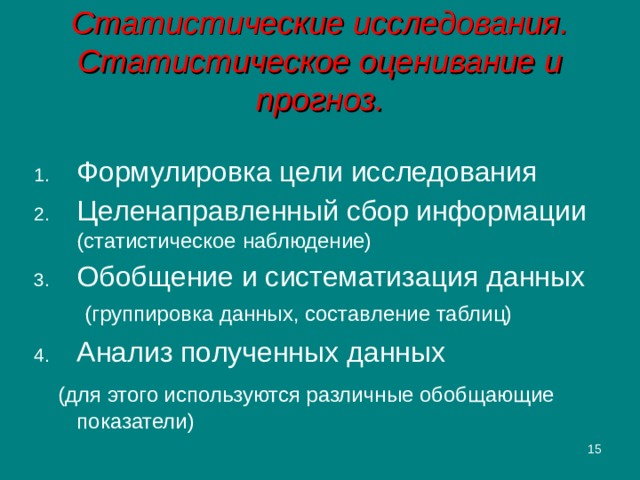 Статистические исследования. Статистическое оценивание и прогноз. Формулировка цели исследования Целенаправленный сбор информации (статистическое наблюдение) Обобщение и систематизация данных (группировка данных, составление таблиц) Анализ полученных данных  (для этого используются различные обобщающие показатели)  