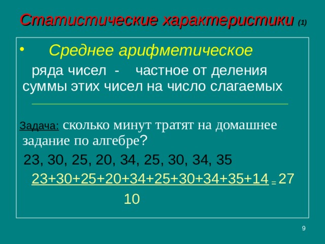 Статистические характеристики (1)  Среднее арифметическое  ряда чисел - частное от деления суммы этих чисел на число слагаемых Задача:  сколько минут тратят на домашнее задание по алгебре ?  23, 30, 25, 20, 34, 25, 30, 34, 35  23+30+25+20+34+25+30+34+35+14 = 27  10  