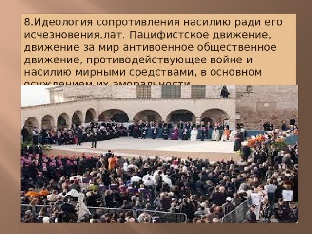 8.Идеология сопротивления насилию ради его исчезновения.лат. Пацифистское движение, движение за мир антивоенное общественное движение, противодействующее войне и насилию мирными средствами, в основном осуждением их аморальности . 