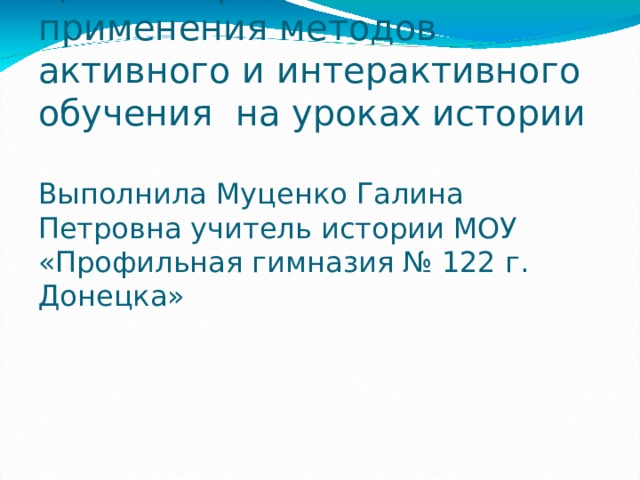 Презентация. Целесообразность применения методов активного и интерактивного обучения на уроках истории   Выполнила Муценко Галина Петровна учитель истории МОУ «Профильная гимназия № 122 г. Донецка»   