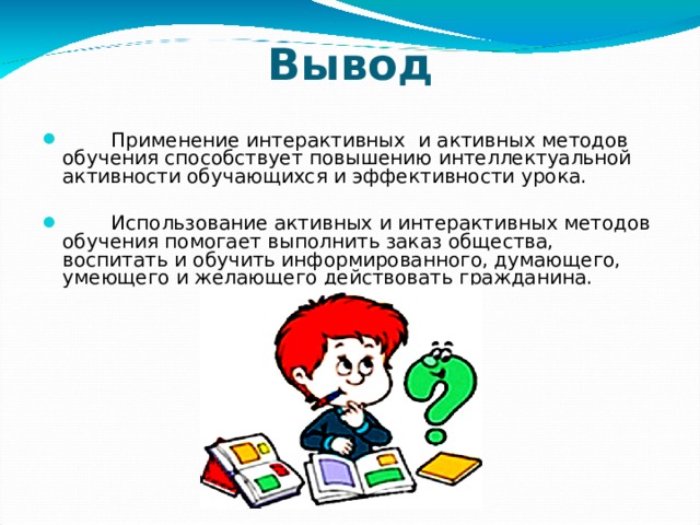 Вывод Применение интерактивных и активных методов обучения способствует повышению интеллектуальной активности обучающихся и эффективности урока. Использование активных и интерактивных методов обучения помогает выполнить заказ общества, воспитать и обучить информированного, думающего, умеющего и желающего действовать гражданина.