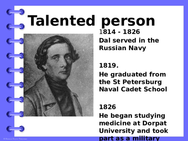 Talented person 1 814 - 1826 Dal served in the Russian Navy  1819. He graduated from the St Petersburg Naval Cadet School  1826 He began studying medicine at Dorpat University and took part as a military doctor in the Russo-Turkish War and the campaign against Poland 