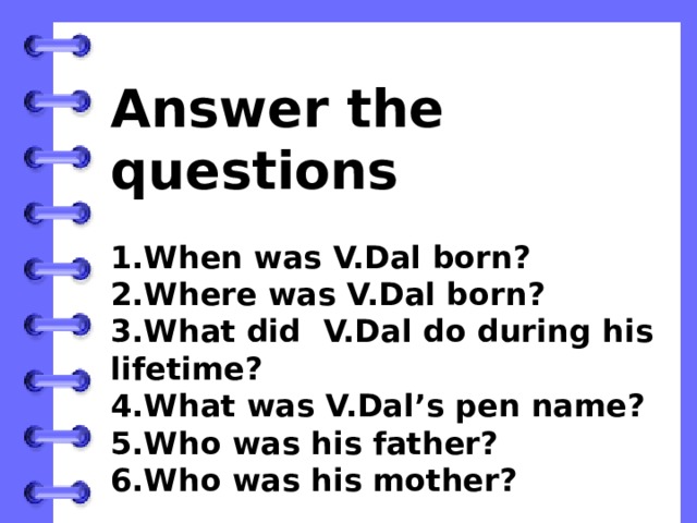 Answer the questions  1.When was V.Dal born? 2.Where was V.Dal born? 3.What did V.Dal do during his lifetime? 4.What was V.Dal’s pen name? 5.Who was his father? 6.Who was his mother? 
