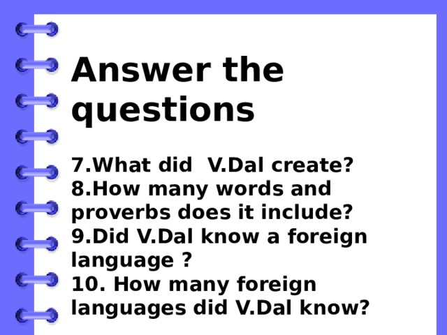 Answer the questions  7.What did V.Dal create? 8.How many words and proverbs does it include? 9.Did V.Dal know а foreign language ? 10. How many foreign languages did V.Dal know? 