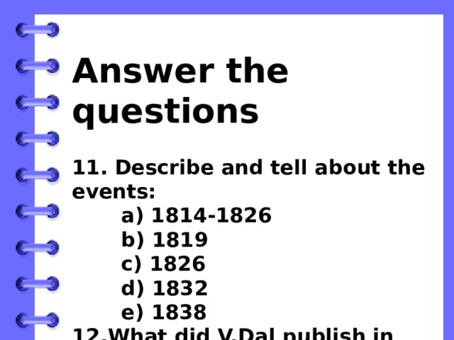 Answer the questions  11. Describe and tell about the events:  a) 1814-1826  b) 1819   c) 1826  d) 1832  e) 1838 12.What did V.Dal publish in 1832?   