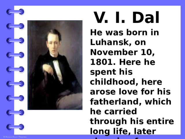V. I. Dal He was born in Luhansk, on November 10, 1801. Here he spent his childhood, here arose love for his fatherland, which he carried through his entire long life, later choosing for himself the literary pen name Kazak Lugansky 