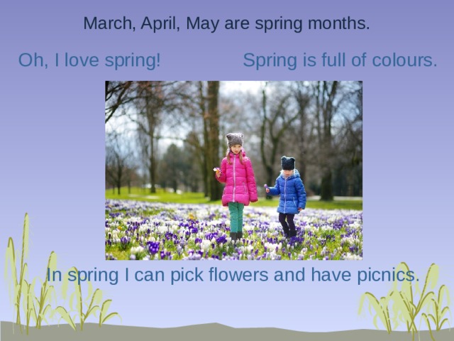 March, April, May are spring months. Oh, I love spring! Spring is full of colours. In spring I can pick flowers and have picnics. 