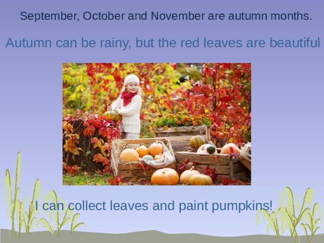 September, October and November are autumn months. Autumn can be rainy, but the red leaves are beautiful I can collect leaves and paint pumpkins! 