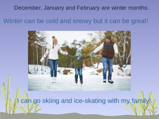 December, January and February are winter months. Winter can be cold and snowy but it can be great! I can go skiing and ice-skating with my family! 