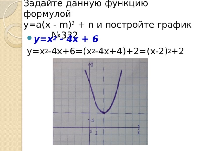 Задайте данную функцию формулой  у=а (х - m) 2  + n и постройте график №332 у=х 2  - 4х + 6 у=х 2 -4х+6=(х 2 -4х+4)+2=(х-2) 2 +2  