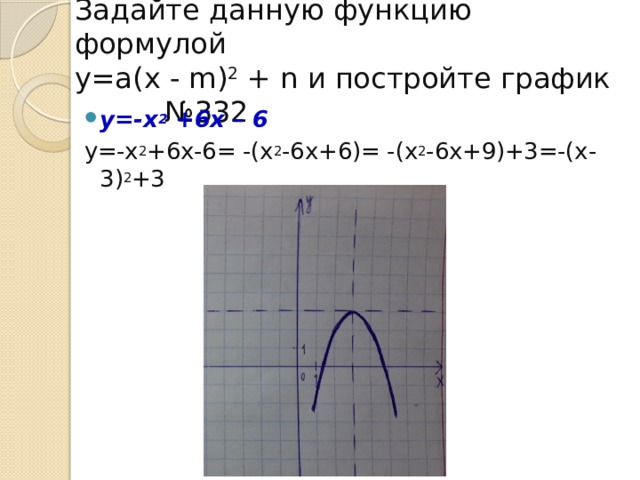 Задайте данную функцию формулой  у=а (х - m) 2  + n и постройте график №332 у=-х 2  +6х – 6 у=-х 2 +6х-6= -(х 2 -6х+6)= -(х 2 -6х+9)+3=-(х-3) 2 +3  