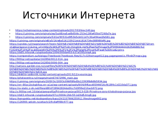 Источники Интернета https://vchemraznica.ru/wp-content/uploads/2017/03/bioc140.jpg https://i.pinimg.com/originals/ea/5a/d8/ea5ad8d506c253e128fa455bd7268a7e.jpg https://i.pinimg.com/originals/53/1e/9f/531e9f55b5cb011d7c30a494ae2fa581.jpg https://i.pinimg.com/originals/e8/a5/16/e8a516133921dcb1816734e388980df6.jpg https://yandex.ru/images/search?text=%D0%B1%D0%B8%D0%BE%D1%86%D0%B5%D0%BD%D0%BE%D0%B7&from=tabbar&pos=11&img_url=https%3A%2F%2Fcdn.thinglink.me%2Fapi%2Fimage%2F599044444263546881%2F1024%2F10%2Fscaletowidth%2F0%2F0%2F1%2F1%2Ffalse%2Ftrue%3Fwait%3Dtrue&rpt=s https://ds05.infourok.ru/uploads/ex/1004/000da493-b37af395/img4.jpg https://compendium.su/biology/7textbook/7textbook.files/517x329ximage012.jpg.pagespeed.ic.FRn6CFmqxs.jpg http://900igr.net/up/datai/162856/0012-014-.jpg http://900igr.net/up/datai/162856/0006-004-.jpg http://samara.garden-zoo.ru/userfiles/%D0%94%D0%B5%D0%BA%D0%BE%D1%80%D0%B0%D1%82%D0%B8%D0%B2%D0%BD%D1%8B%D0%B5%20%D0%B7%D0%BB%D0%B0%D0%BA%D0%B8%20%D0%B2%20%D1%81%D0%B0%D0%B4%D1%834.jpg https://elektro-sadovnik.ru/wp-content/uploads/2019/12/xvounie.jpg https://photocentra.ru/images/main67/672996_main.jpg https://i.pinimg.com/originals/20/5f/3c/205f3c096ff8fbd5b12393f8db8b5934.jpg https://xn--80ac1bcbgb9aa.xn--p1ai/wp-content/uploads/9/f/6/9f6acd05946f16cfb18f4c1d210da371.jpeg https://ru-static.z-dn.net/files/d8f/d728942824da5fcc7d3f99e210acb972.png http://v.900igr.net:10/datai/geografija/Prirodnye-pojasa/0013-028-Prirodnye-zony-kholodnogo-pojasa.jpg https://ds03.infourok.ru/uploads/ex/07cc/0004c2bb-551e26d5/img8.jpg https://konspekta.net/studopediaru/baza19/2157906255911.files/image002.png https://126900.selcdn.ru/attach/2/9c8afff88c977.jpg 