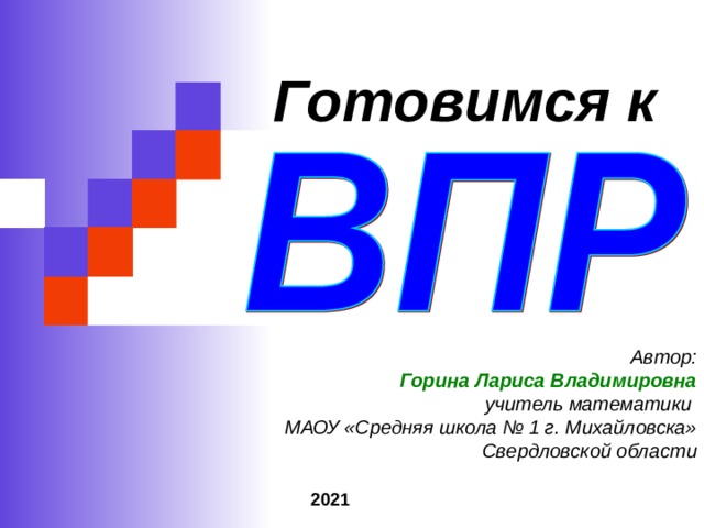 Готовимся к Автор: Горина Лариса Владимировна учитель математики МАОУ «Средняя школа № 1 г. Михайловска» Свердловской области 2021 