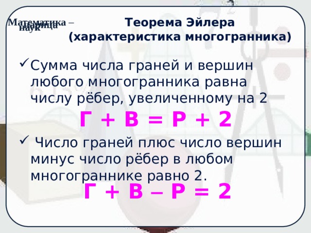 Теорема Эйлера (характеристика многогранника) Сумма числа граней и вершин любого многогранника равна числу рёбер, увеличенному на 2 Г + В = Р + 2  Число граней плюс число вершин минус число рёбер в любом многограннике равно 2.  Г + В  Р = 2 