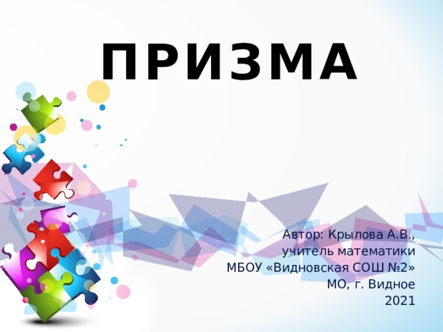 ПРИЗМА Автор: Крылова А.В., учитель математики МБОУ «Видновская СОШ №2» МО, г. Видное 2021 