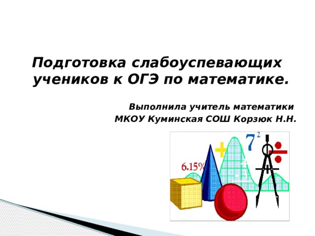 Подготовка слабоуспевающих учеников к ОГЭ по математике.  Выполнила учитель математики МКОУ Куминская СОШ Корзюк Н.Н. 