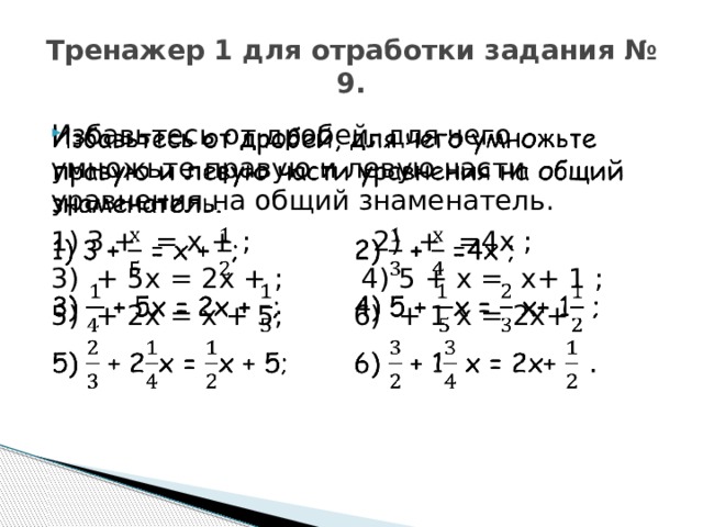 Тренажер 1 для отработки задания № 9. Избавьтесь от дробей, для чего умножьте правую и левую части уравнения на общий знаменатель.   1) 3 +  = х + ; 2) + =4х ; 3) + 5х = 2х + ; 4) 5 + х = х+ 1 ; 5) + 2х = х + 5; 6) + 1 х = 2х+ 