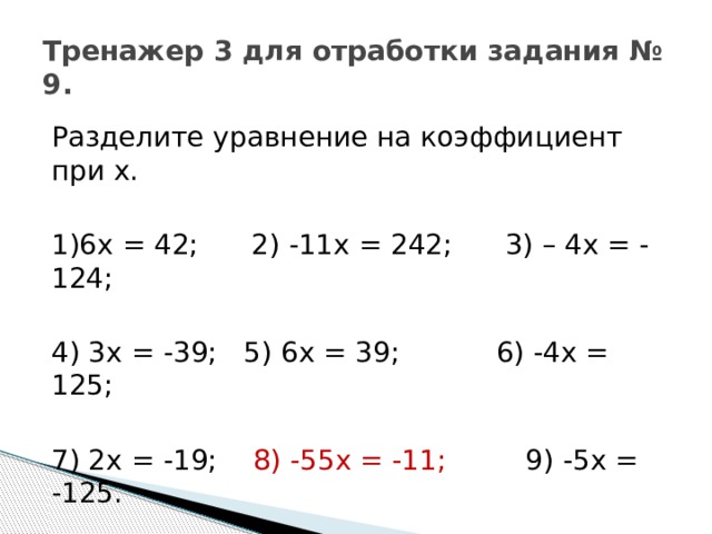 Тренажер 3 для отработки задания № 9. Разделите уравнение на коэффициент при х. 1)6х = 42; 2) -11х = 242; 3) – 4х = - 124; 4) 3х = -39; 5) 6х = 39; 6) -4х = 125; 7) 2х = -19; 8) -55х = -11; 9) -5х = -125. 