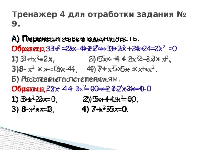 Тренажер 4 для отработки задания № 9. А) Перенесите все в одну часть.   Образец: 3+=2х- 4+2⇔ 3+2х+ 4-2  =0 1) 3 + =2х, 2) 5х + 4 + 2= 3х +, 3)8- + х = 6х- 4, 4) 7+- 5х = х +. Б) Расставьте по степеням. Образец: 2х – 4 +  =0 ⇔ 2+2х-4=0 1) 3+-2х=0, 2) 5х+4+=0, 3) 8-+х=0, 4) 7+-5х=0. 