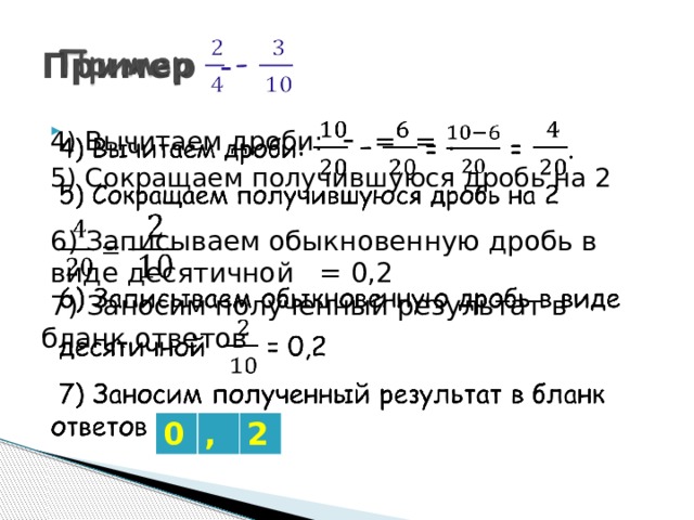 Пример -   4) Вычитаем дроби: - =  =  .   5) Сокращаем получившуюся дробь на 2 6) Записываем обыкновенную дробь в виде десятичной = 0,2  7) Заносим полученный результат в бланк  ответов 0 , 2 