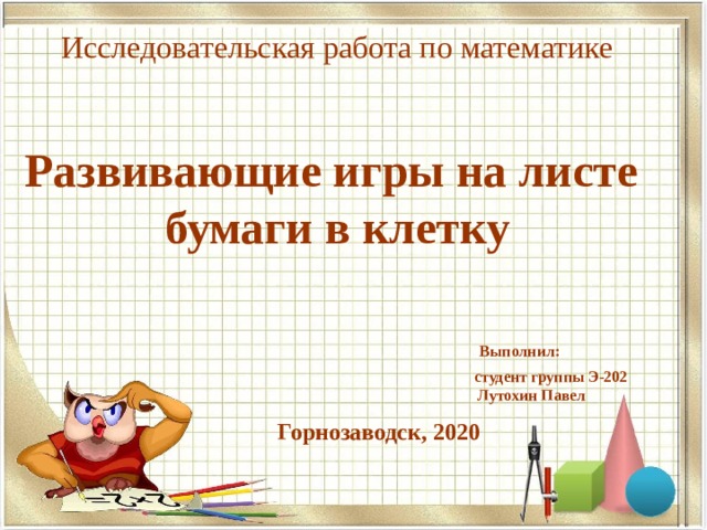 Исследовательская работа по математике    Развивающие игры на листе бумаги в клетку    Выполнил:  студент группы Э-202  Лутохин Павел Горнозаводск, 2020 