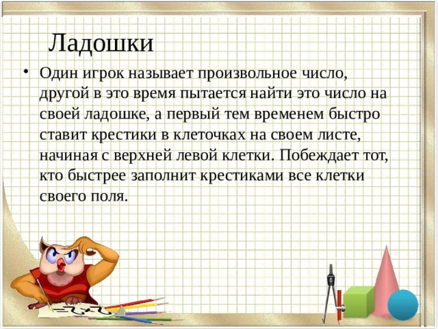 Ладошки Один игрок называет произвольное число, другой в это время пытается найти это число на своей ладошке, а первый тем временем быстро ставит крестики в клеточках на своем листе, начиная с верхней левой клетки. Побеждает тот, кто быстрее заполнит крестиками все клетки своего поля.   