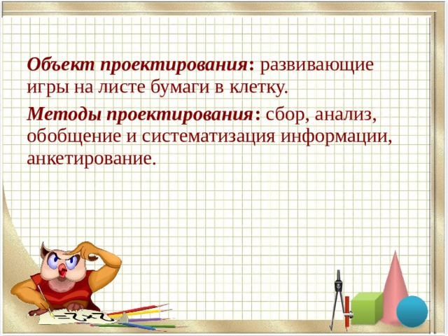  Объект проектирования : развивающие игры на листе бумаги в клетку. Методы проектирования : сбор, анализ, обобщение и систематизация информации, анкетирование. 